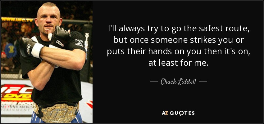 I'll always try to go the safest route, but once someone strikes you or puts their hands on you then it's on, at least for me. - Chuck Liddell