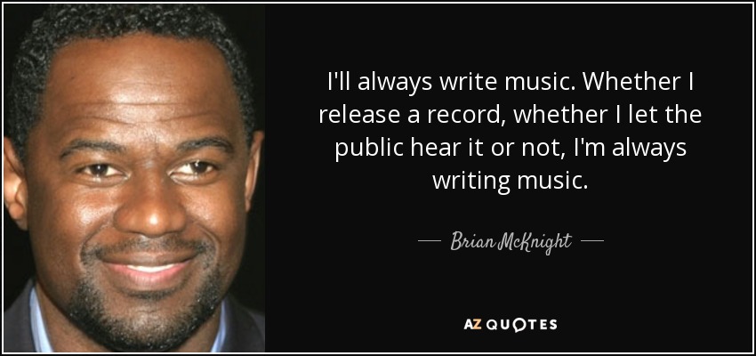 I'll always write music. Whether I release a record, whether I let the public hear it or not, I'm always writing music. - Brian McKnight