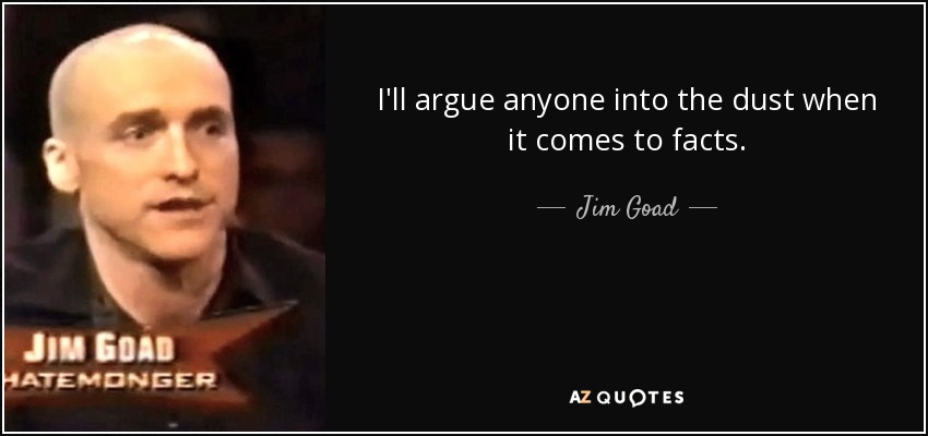 I'll argue anyone into the dust when it comes to facts. - Jim Goad