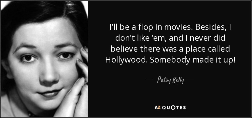 I'll be a flop in movies. Besides, I don't like 'em, and I never did believe there was a place called Hollywood. Somebody made it up! - Patsy Kelly