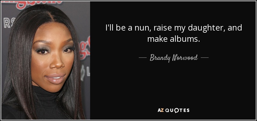 I'll be a nun, raise my daughter, and make albums. - Brandy Norwood
