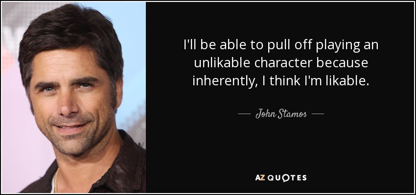 I'll be able to pull off playing an unlikable character because inherently, I think I'm likable. - John Stamos