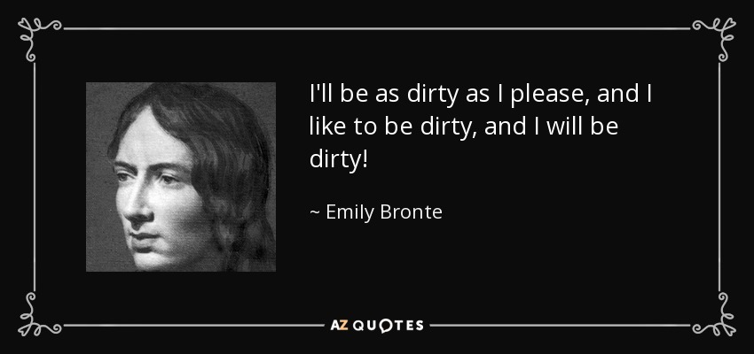 I'll be as dirty as I please, and I like to be dirty, and I will be dirty! - Emily Bronte