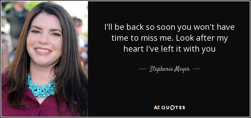 I'll be back so soon you won't have time to miss me. Look after my heart I've left it with you - Stephenie Meyer