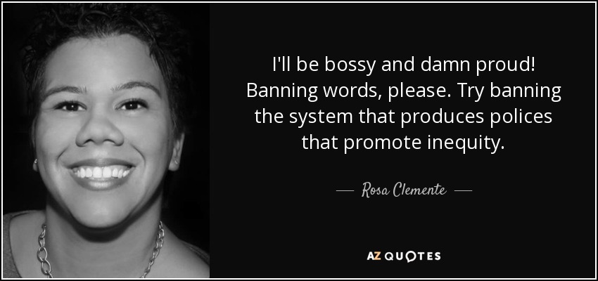 I'll be bossy and damn proud! Banning words, please. Try banning the system that produces polices that promote inequity. - Rosa Clemente