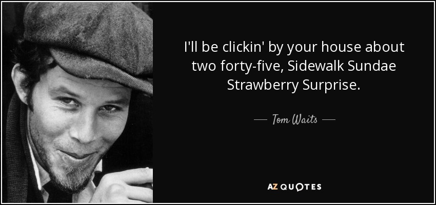 I'll be clickin' by your house about two forty-five, Sidewalk Sundae Strawberry Surprise. - Tom Waits