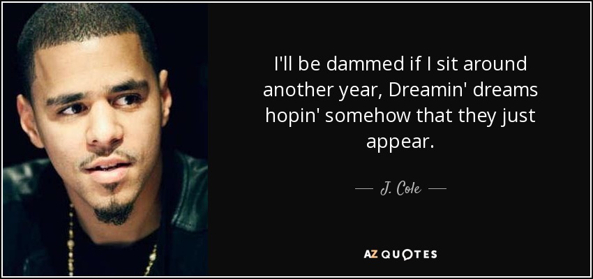 I'll be dammed if I sit around another year, Dreamin' dreams hopin' somehow that they just appear. - J. Cole