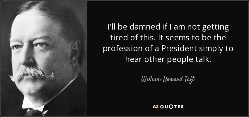 I'll be damned if I am not getting tired of this. It seems to be the profession of a President simply to hear other people talk. - William Howard Taft