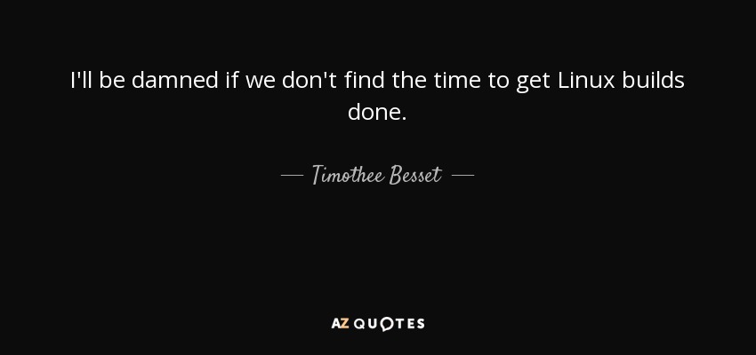 I'll be damned if we don't find the time to get Linux builds done. - Timothee Besset