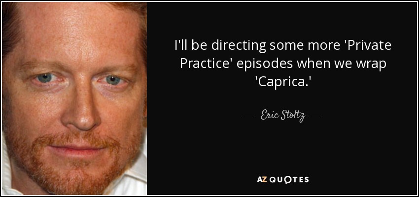 I'll be directing some more 'Private Practice' episodes when we wrap 'Caprica.' - Eric Stoltz