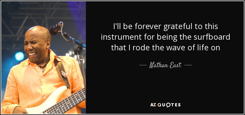 I'll be forever grateful to this instrument for being the surfboard that I rode the wave of life on - Nathan East