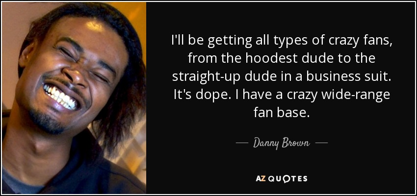 I'll be getting all types of crazy fans, from the hoodest dude to the straight-up dude in a business suit. It's dope. I have a crazy wide-range fan base. - Danny Brown