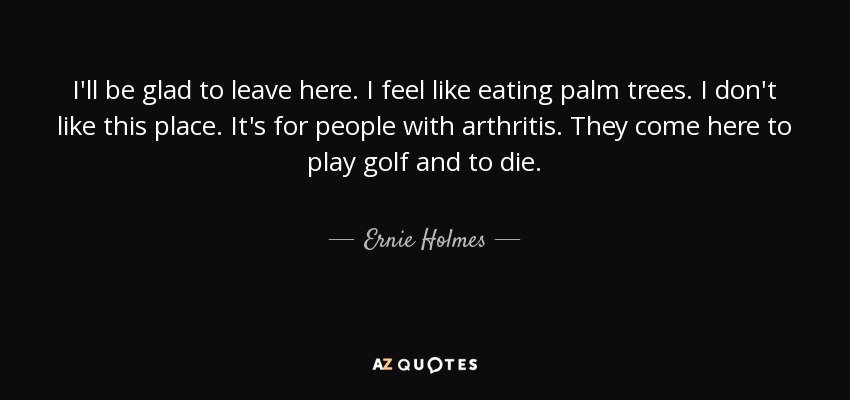 I'll be glad to leave here. I feel like eating palm trees. I don't like this place. It's for people with arthritis. They come here to play golf and to die. - Ernie Holmes