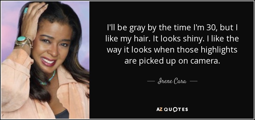 I'll be gray by the time I'm 30, but I like my hair. It looks shiny. I like the way it looks when those highlights are picked up on camera. - Irene Cara