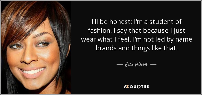 I'll be honest; I'm a student of fashion. I say that because I just wear what I feel. I'm not led by name brands and things like that. - Keri Hilson