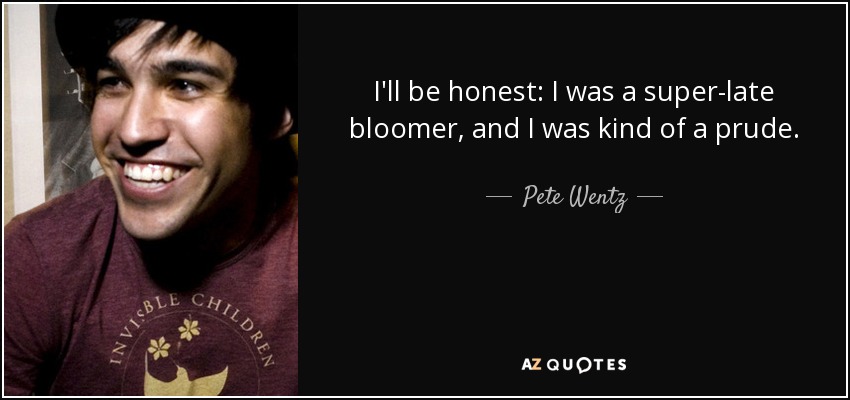 I'll be honest: I was a super-late bloomer, and I was kind of a prude. - Pete Wentz