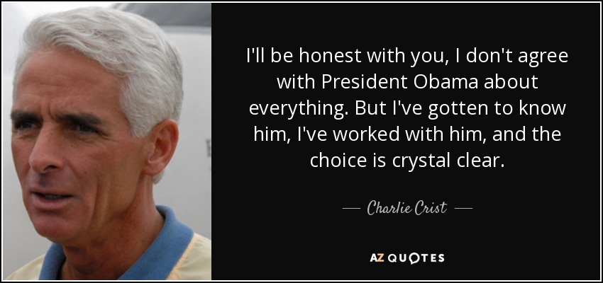 I'll be honest with you, I don't agree with President Obama about everything. But I've gotten to know him, I've worked with him, and the choice is crystal clear. - Charlie Crist