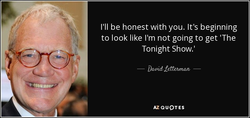 I'll be honest with you. It's beginning to look like I'm not going to get 'The Tonight Show.' - David Letterman