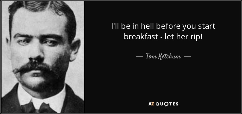 I'll be in hell before you start breakfast - let her rip! - Tom Ketchum