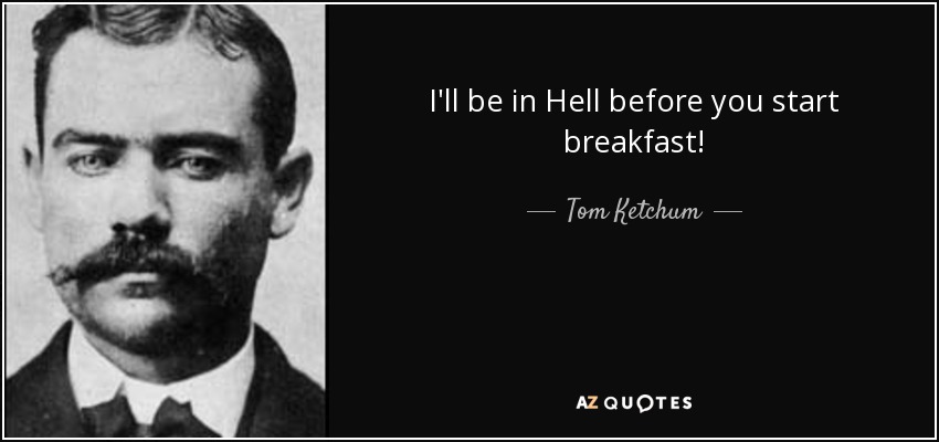 I'll be in Hell before you start breakfast! - Tom Ketchum