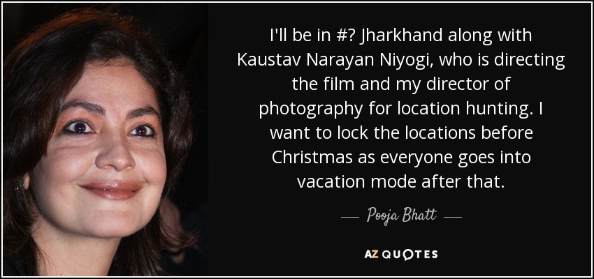 I'll be in #‎ Jharkhand along with Kaustav Narayan Niyogi, who is directing the film and my director of photography for location hunting. I want to lock the locations before Christmas as everyone goes into vacation mode after that. - Pooja Bhatt