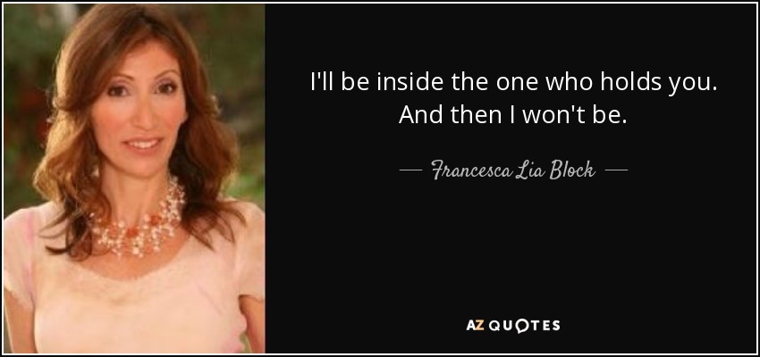 I'll be inside the one who holds you. And then I won't be. - Francesca Lia Block