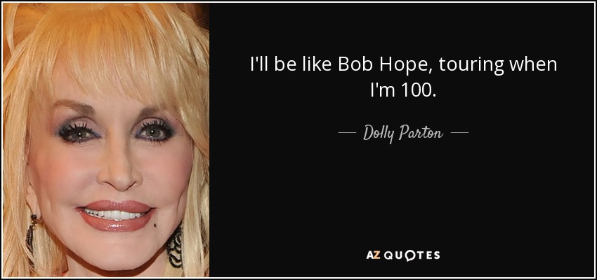 I'll be like Bob Hope, touring when I'm 100. - Dolly Parton
