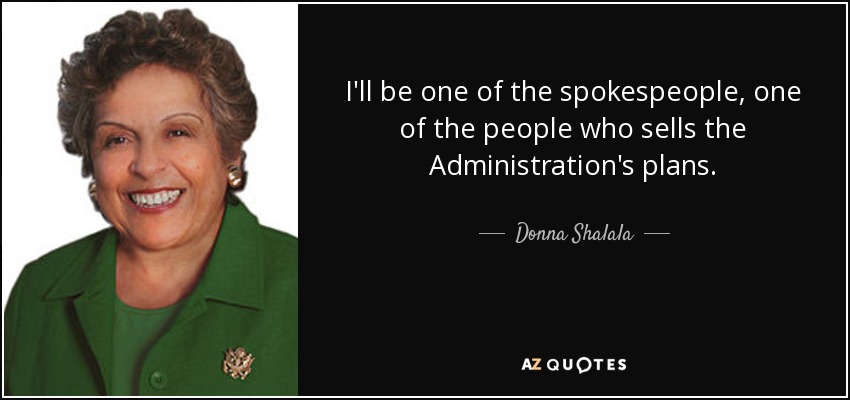 I'll be one of the spokespeople, one of the people who sells the Administration's plans. - Donna Shalala