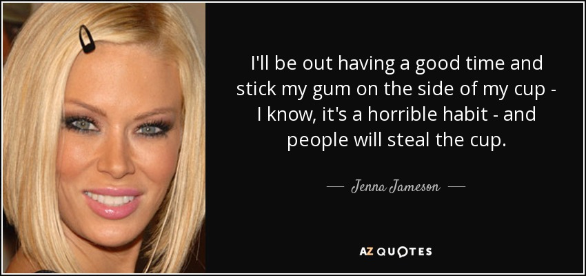 I'll be out having a good time and stick my gum on the side of my cup - I know, it's a horrible habit - and people will steal the cup. - Jenna Jameson