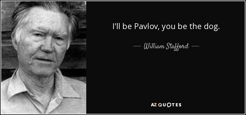 I'll be Pavlov, you be the dog. - William Stafford