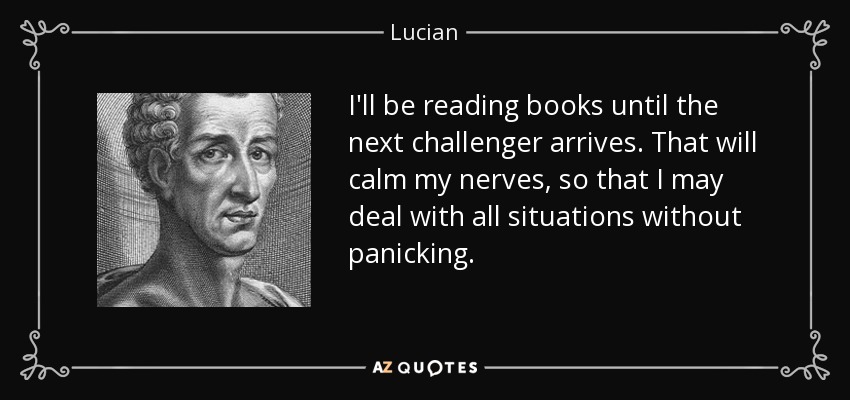 I'll be reading books until the next challenger arrives. That will calm my nerves, so that I may deal with all situations without panicking. - Lucian