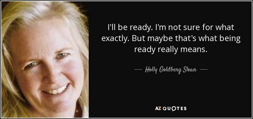 I'll be ready. I'm not sure for what exactly. But maybe that's what being ready really means. - Holly Goldberg Sloan