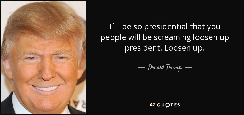 I`ll be so presidential that you people will be screaming loosen up president. Loosen up. - Donald Trump