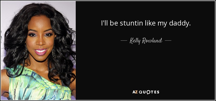 I'll be stuntin like my daddy. - Kelly Rowland