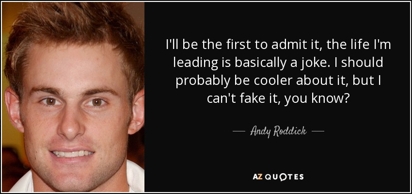 I'll be the first to admit it, the life I'm leading is basically a joke. I should probably be cooler about it, but I can't fake it, you know? - Andy Roddick