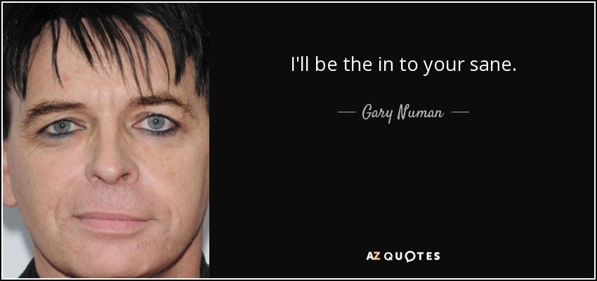 I'll be the in to your sane. - Gary Numan