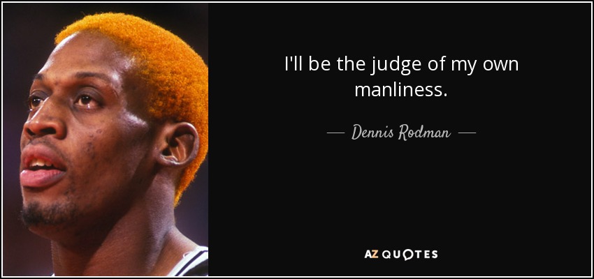 I'll be the judge of my own manliness. - Dennis Rodman
