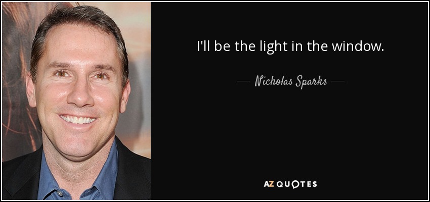 I'll be the light in the window. - Nicholas Sparks