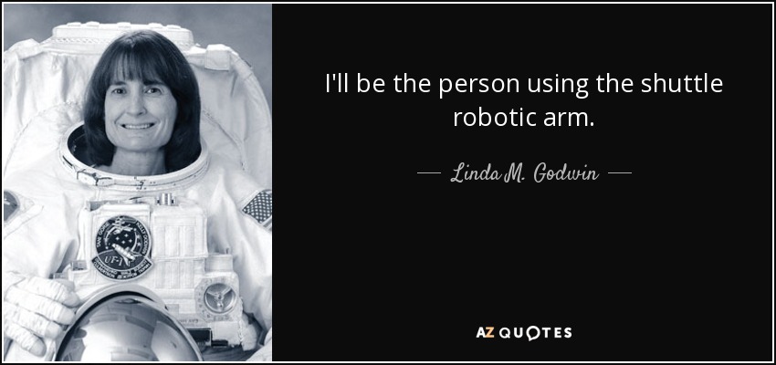 I'll be the person using the shuttle robotic arm. - Linda M. Godwin