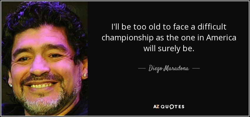 I'll be too old to face a difficult championship as the one in America will surely be. - Diego Maradona