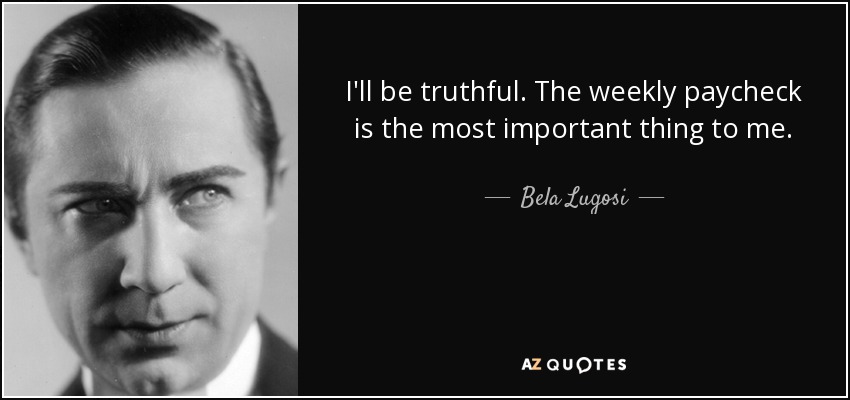 I'll be truthful. The weekly paycheck is the most important thing to me. - Bela Lugosi