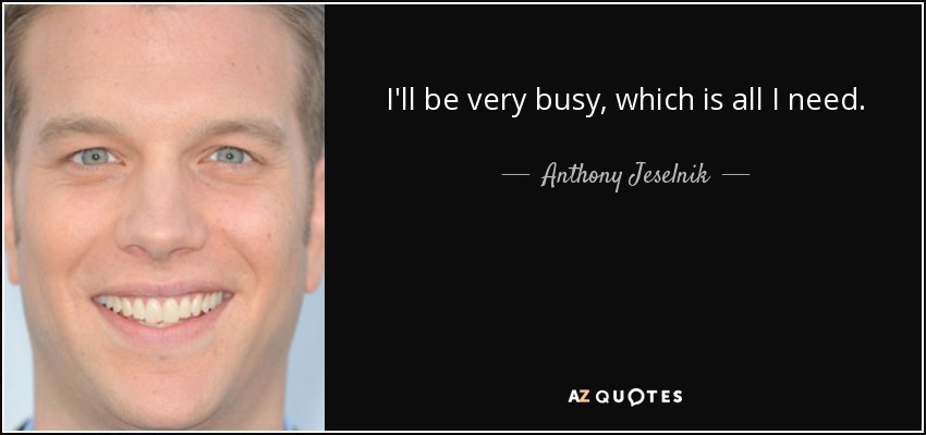 I'll be very busy, which is all I need. - Anthony Jeselnik