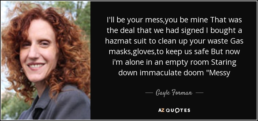 I'll be your mess,you be mine That was the deal that we had signed I bought a hazmat suit to clean up your waste Gas masks,gloves,to keep us safe But now i'm alone in an empty room Staring down immaculate doom 