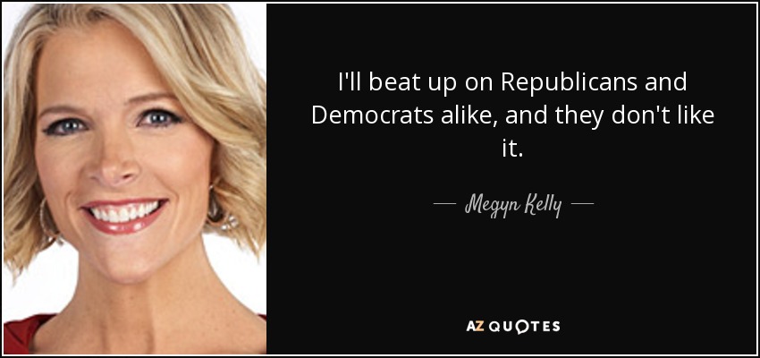 I'll beat up on Republicans and Democrats alike, and they don't like it. - Megyn Kelly