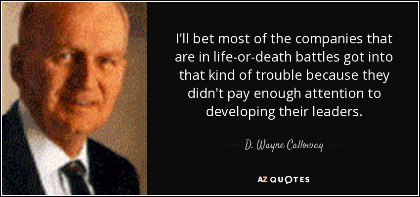 I'll bet most of the companies that are in life-or-death battles got into that kind of trouble because they didn't pay enough attention to developing their leaders. - D. Wayne Calloway