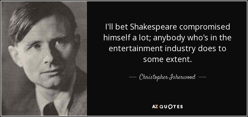 I'll bet Shakespeare compromised himself a lot; anybody who's in the entertainment industry does to some extent. - Christopher Isherwood