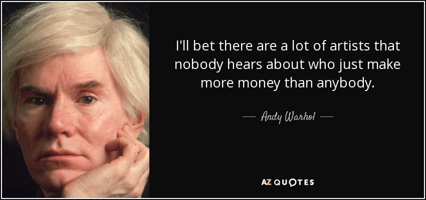 I'll bet there are a lot of artists that nobody hears about who just make more money than anybody. - Andy Warhol
