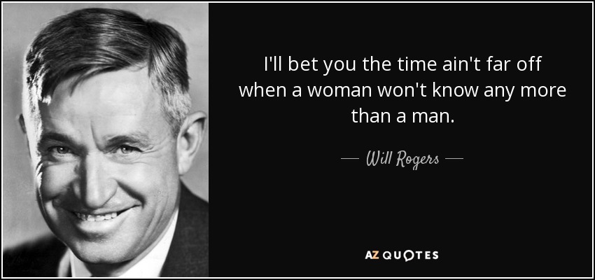 I'll bet you the time ain't far off when a woman won't know any more than a man. - Will Rogers