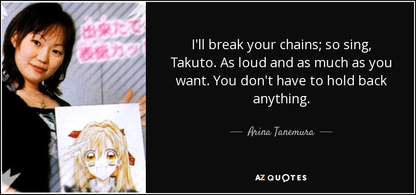 I'll break your chains; so sing, Takuto. As loud and as much as you want. You don't have to hold back anything. - Arina Tanemura