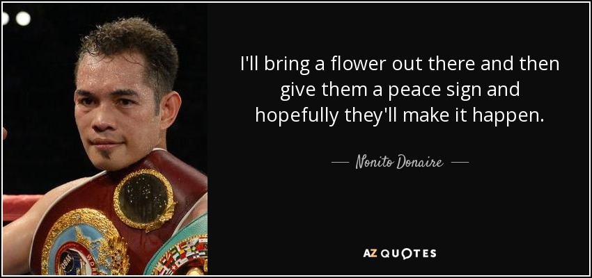 I'll bring a flower out there and then give them a peace sign and hopefully they'll make it happen. - Nonito Donaire
